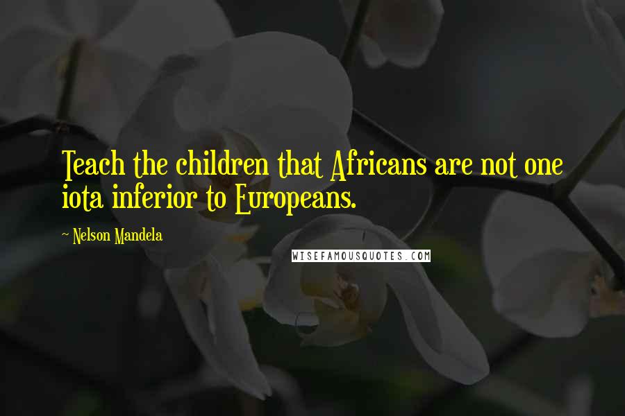 Nelson Mandela Quotes: Teach the children that Africans are not one iota inferior to Europeans.