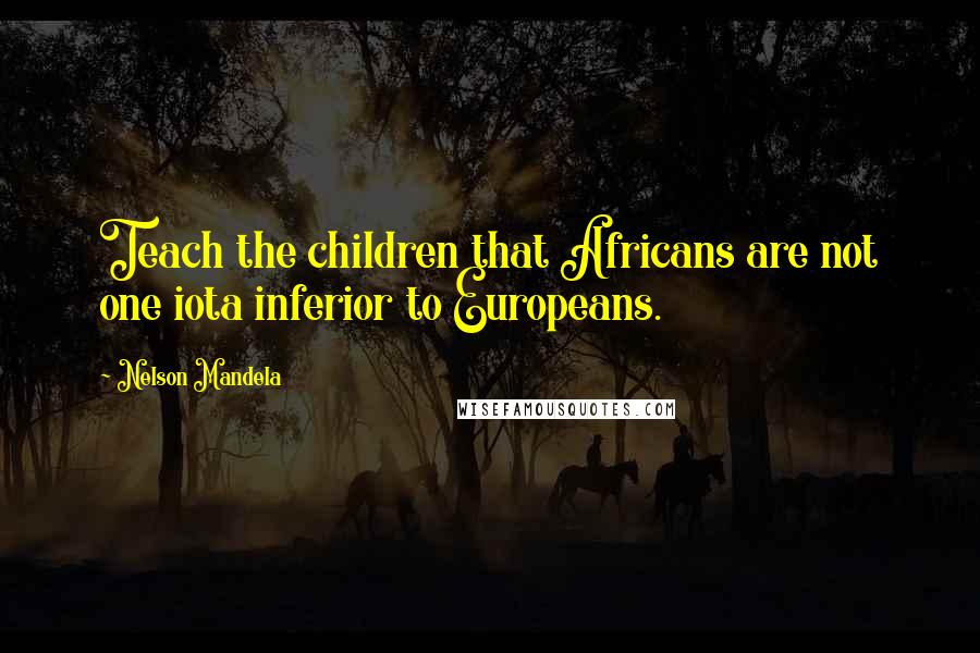 Nelson Mandela Quotes: Teach the children that Africans are not one iota inferior to Europeans.