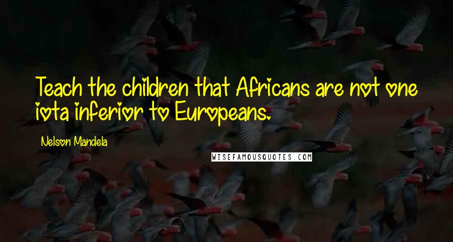 Nelson Mandela Quotes: Teach the children that Africans are not one iota inferior to Europeans.
