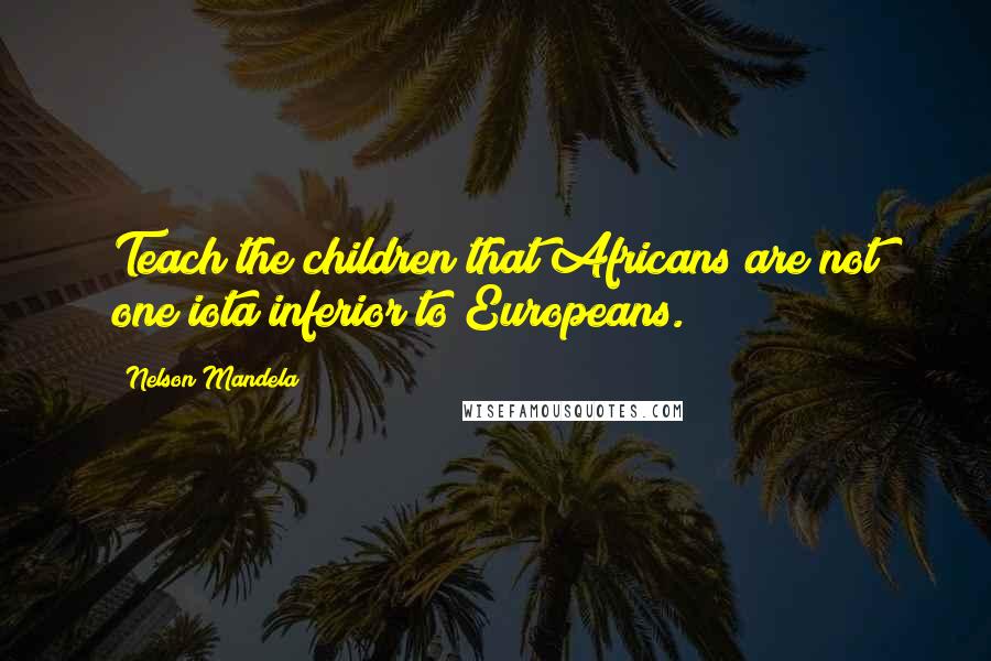 Nelson Mandela Quotes: Teach the children that Africans are not one iota inferior to Europeans.
