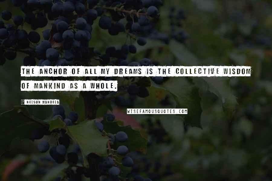 Nelson Mandela Quotes: The anchor of all my dreams is the collective wisdom of mankind as a whole.