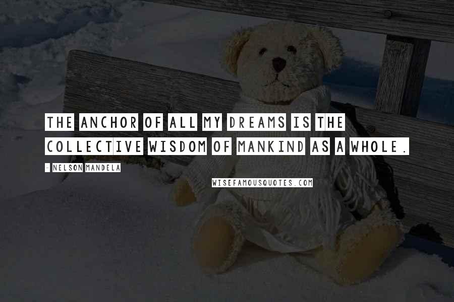 Nelson Mandela Quotes: The anchor of all my dreams is the collective wisdom of mankind as a whole.