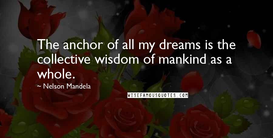 Nelson Mandela Quotes: The anchor of all my dreams is the collective wisdom of mankind as a whole.