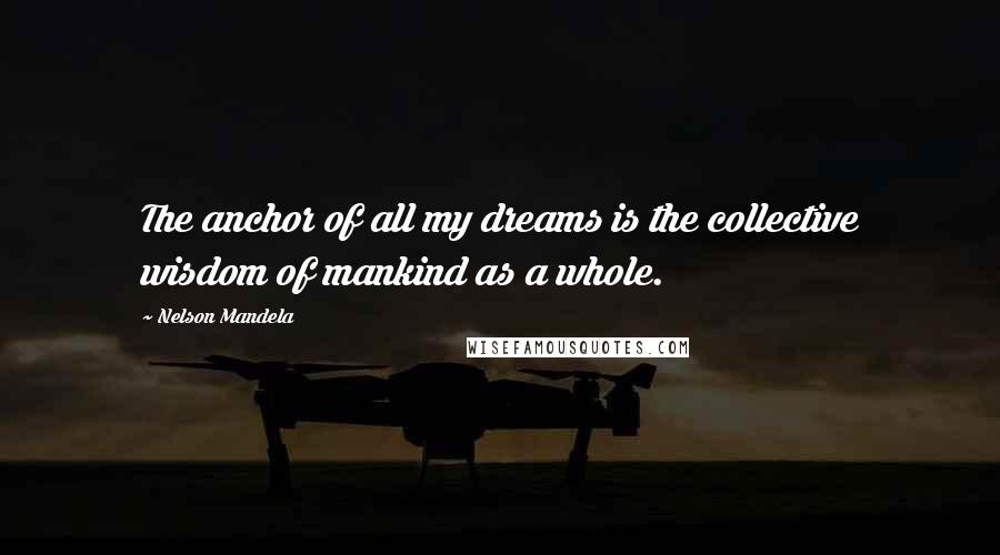 Nelson Mandela Quotes: The anchor of all my dreams is the collective wisdom of mankind as a whole.