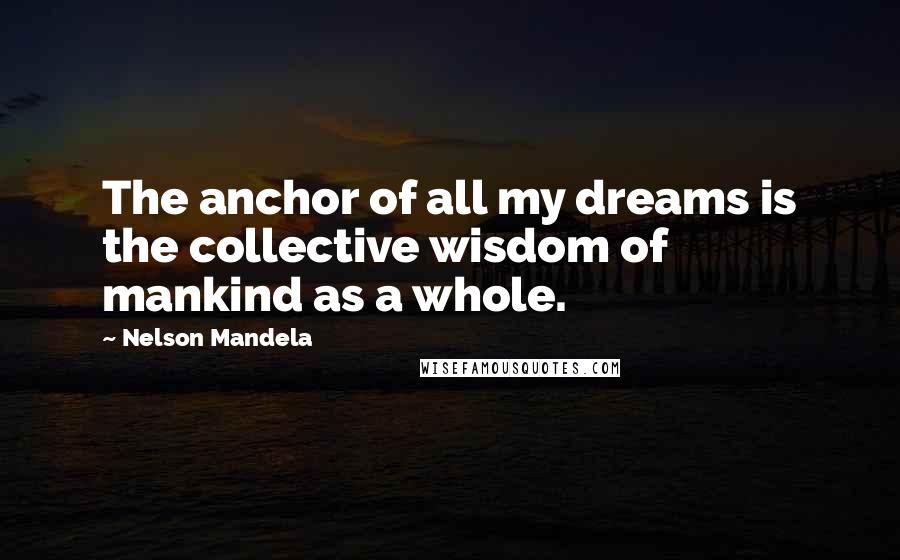 Nelson Mandela Quotes: The anchor of all my dreams is the collective wisdom of mankind as a whole.