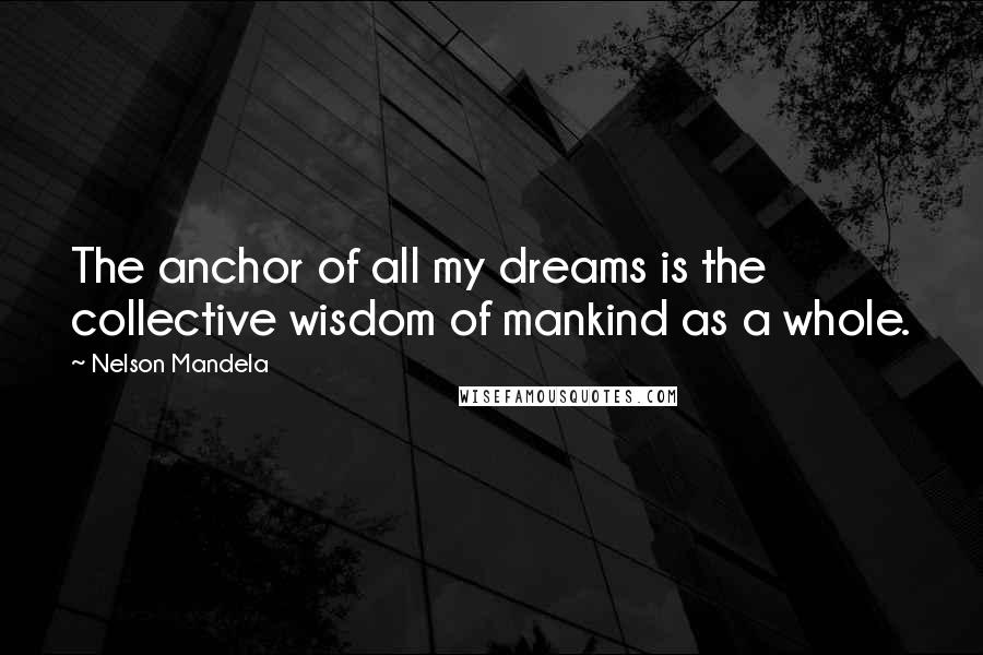 Nelson Mandela Quotes: The anchor of all my dreams is the collective wisdom of mankind as a whole.