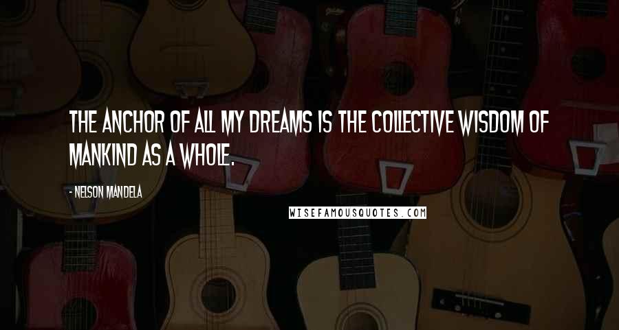 Nelson Mandela Quotes: The anchor of all my dreams is the collective wisdom of mankind as a whole.