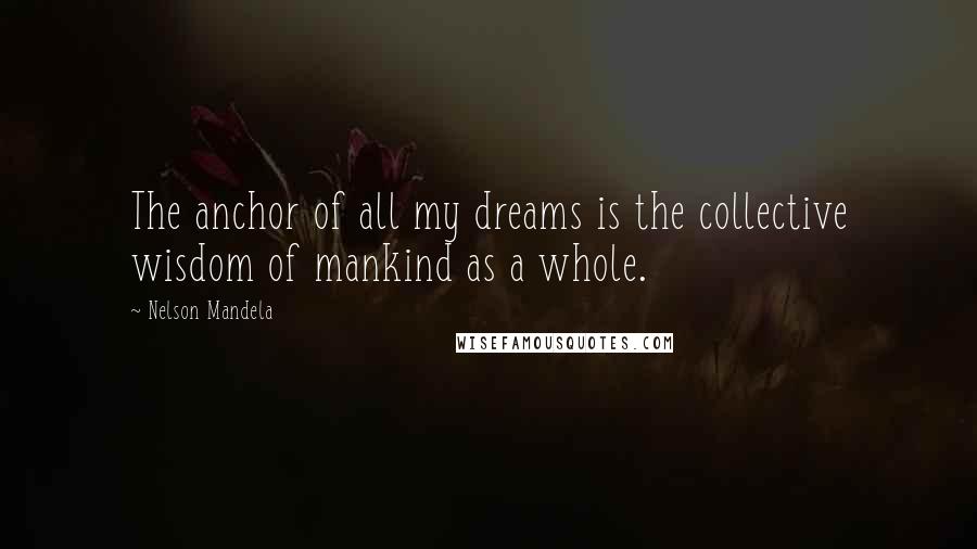 Nelson Mandela Quotes: The anchor of all my dreams is the collective wisdom of mankind as a whole.