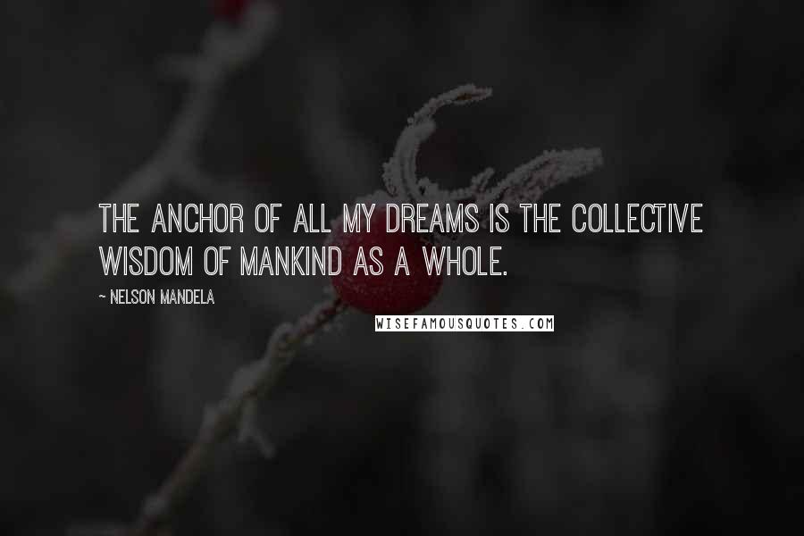 Nelson Mandela Quotes: The anchor of all my dreams is the collective wisdom of mankind as a whole.