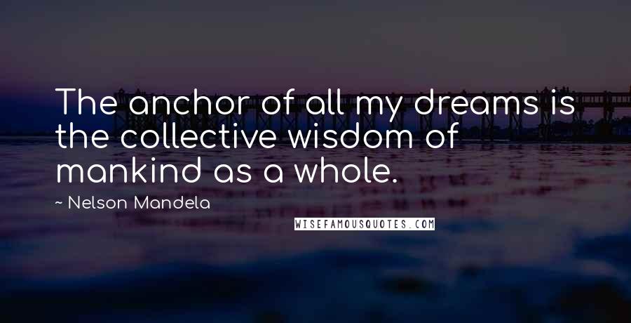 Nelson Mandela Quotes: The anchor of all my dreams is the collective wisdom of mankind as a whole.