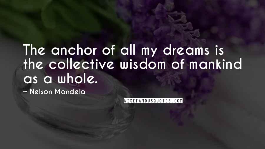 Nelson Mandela Quotes: The anchor of all my dreams is the collective wisdom of mankind as a whole.