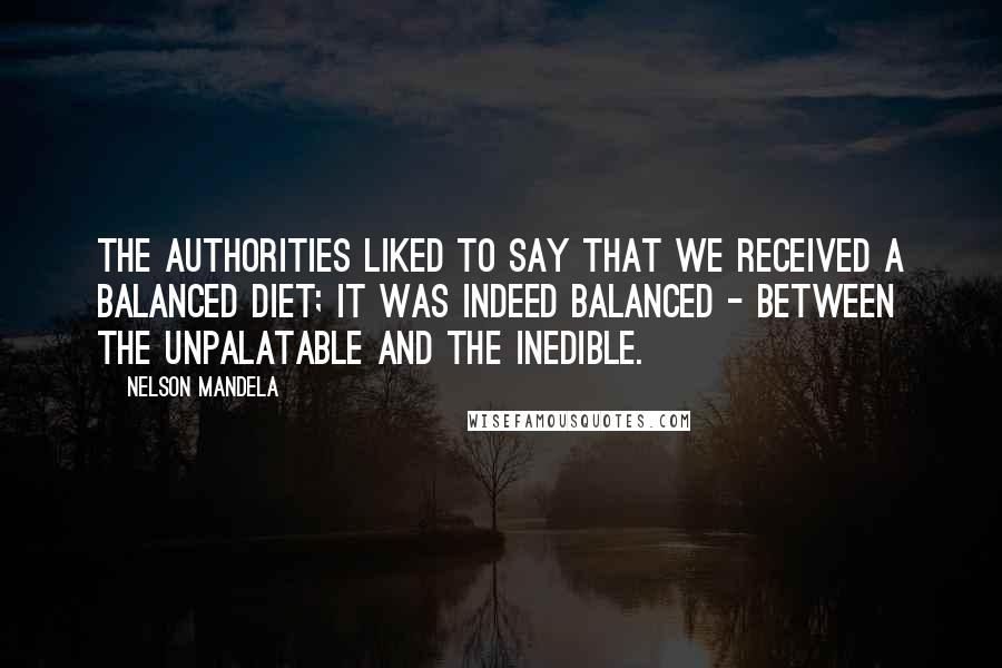 Nelson Mandela Quotes: The authorities liked to say that we received a balanced diet; it was indeed balanced - between the unpalatable and the inedible.