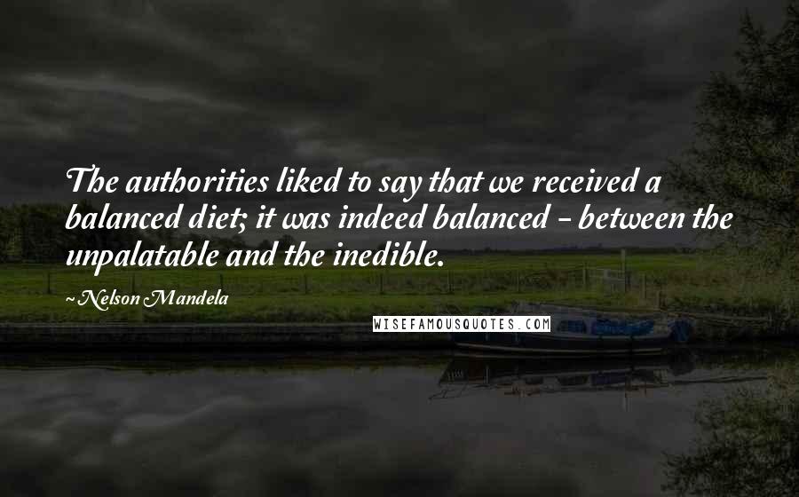 Nelson Mandela Quotes: The authorities liked to say that we received a balanced diet; it was indeed balanced - between the unpalatable and the inedible.