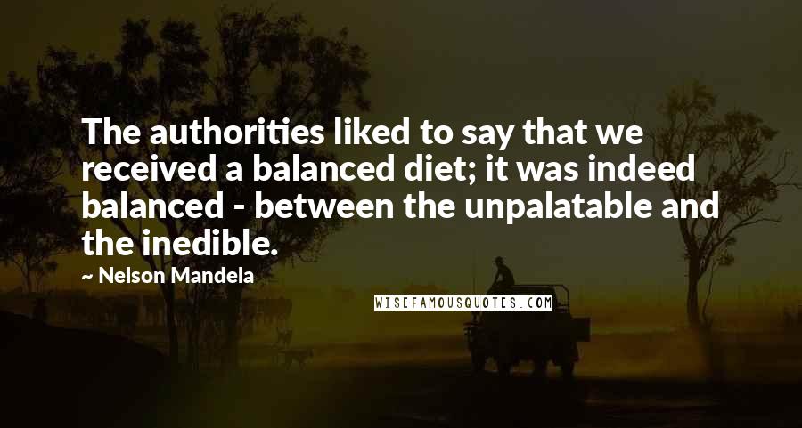 Nelson Mandela Quotes: The authorities liked to say that we received a balanced diet; it was indeed balanced - between the unpalatable and the inedible.