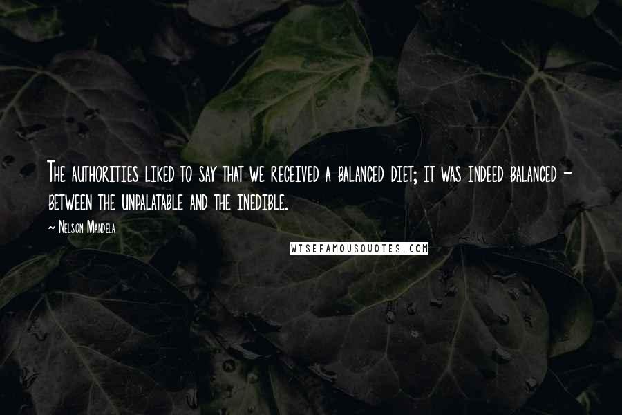 Nelson Mandela Quotes: The authorities liked to say that we received a balanced diet; it was indeed balanced - between the unpalatable and the inedible.