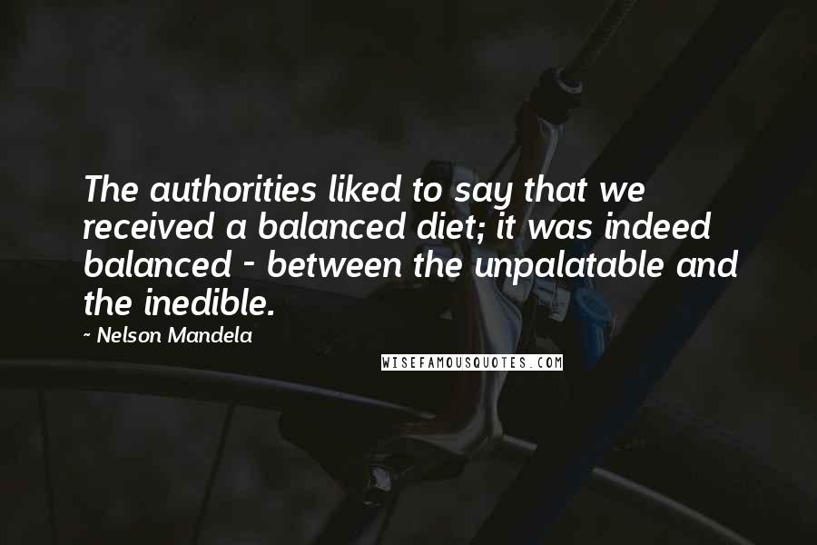 Nelson Mandela Quotes: The authorities liked to say that we received a balanced diet; it was indeed balanced - between the unpalatable and the inedible.