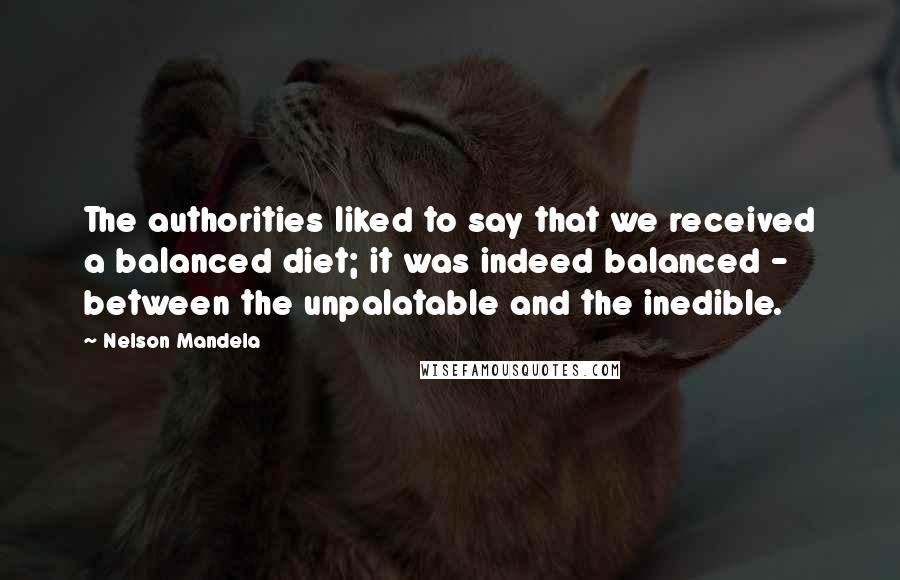 Nelson Mandela Quotes: The authorities liked to say that we received a balanced diet; it was indeed balanced - between the unpalatable and the inedible.