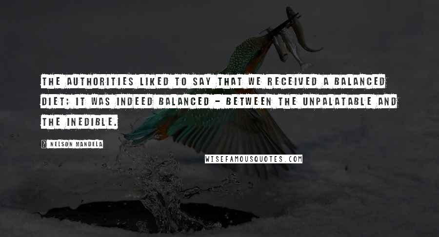 Nelson Mandela Quotes: The authorities liked to say that we received a balanced diet; it was indeed balanced - between the unpalatable and the inedible.