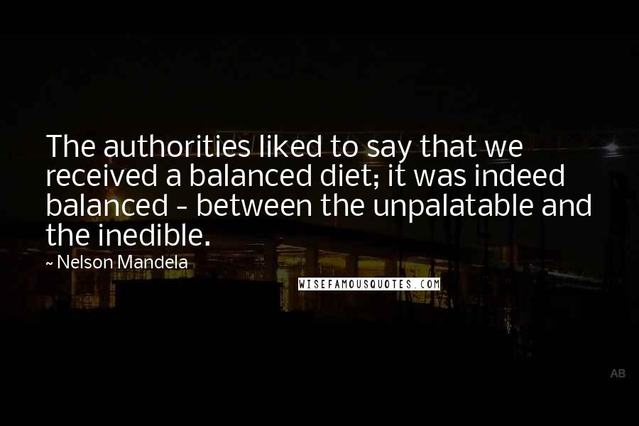 Nelson Mandela Quotes: The authorities liked to say that we received a balanced diet; it was indeed balanced - between the unpalatable and the inedible.