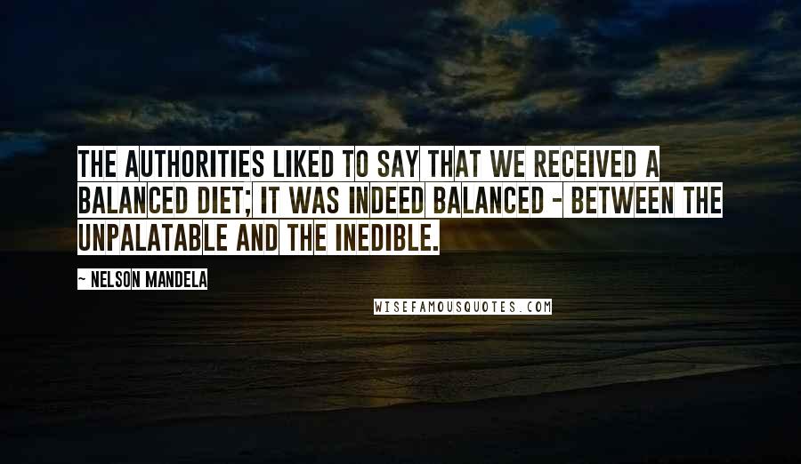 Nelson Mandela Quotes: The authorities liked to say that we received a balanced diet; it was indeed balanced - between the unpalatable and the inedible.