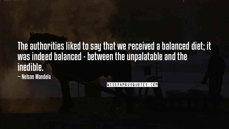 Nelson Mandela Quotes: The authorities liked to say that we received a balanced diet; it was indeed balanced - between the unpalatable and the inedible.