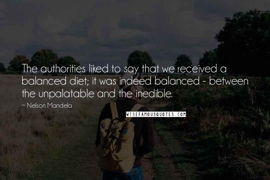 Nelson Mandela Quotes: The authorities liked to say that we received a balanced diet; it was indeed balanced - between the unpalatable and the inedible.