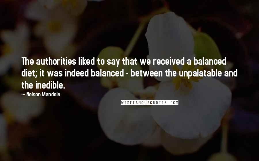 Nelson Mandela Quotes: The authorities liked to say that we received a balanced diet; it was indeed balanced - between the unpalatable and the inedible.