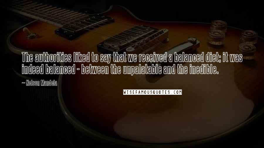 Nelson Mandela Quotes: The authorities liked to say that we received a balanced diet; it was indeed balanced - between the unpalatable and the inedible.