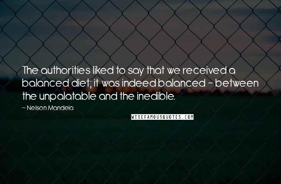 Nelson Mandela Quotes: The authorities liked to say that we received a balanced diet; it was indeed balanced - between the unpalatable and the inedible.