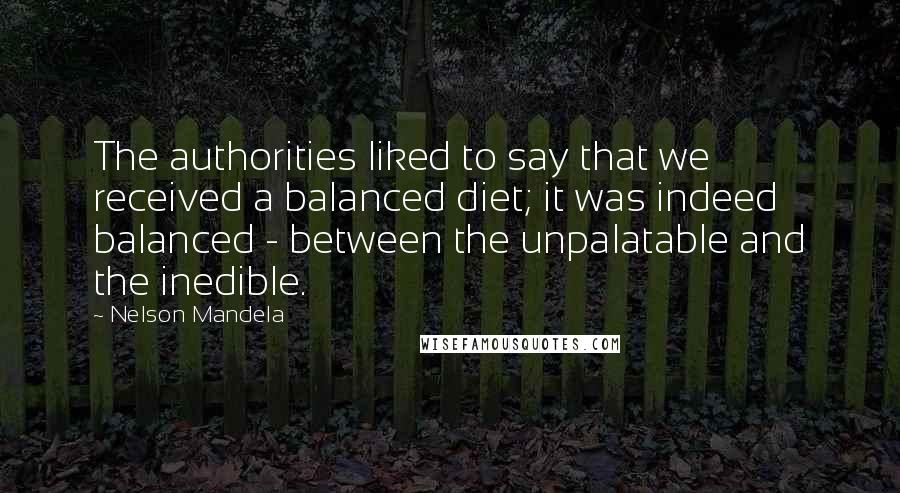 Nelson Mandela Quotes: The authorities liked to say that we received a balanced diet; it was indeed balanced - between the unpalatable and the inedible.