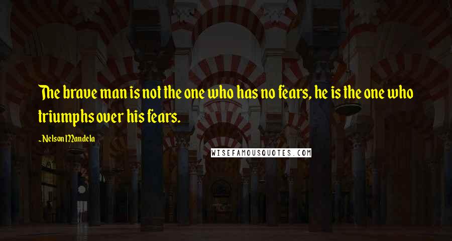 Nelson Mandela Quotes: The brave man is not the one who has no fears, he is the one who triumphs over his fears.