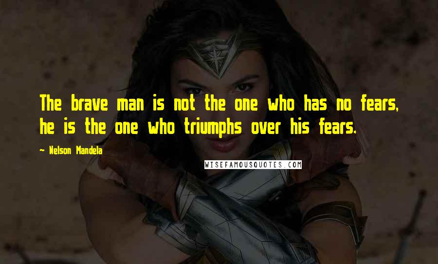 Nelson Mandela Quotes: The brave man is not the one who has no fears, he is the one who triumphs over his fears.