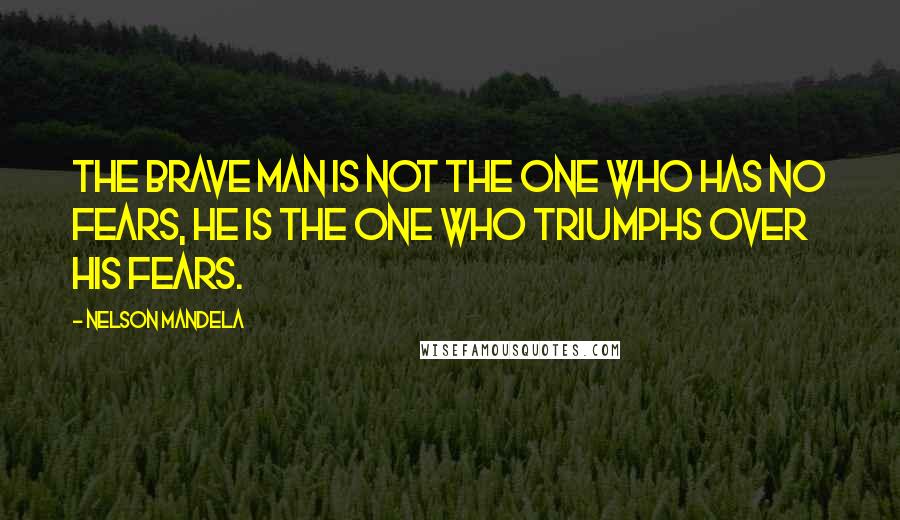 Nelson Mandela Quotes: The brave man is not the one who has no fears, he is the one who triumphs over his fears.