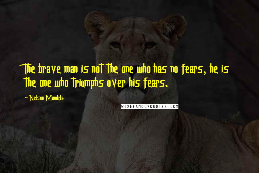 Nelson Mandela Quotes: The brave man is not the one who has no fears, he is the one who triumphs over his fears.