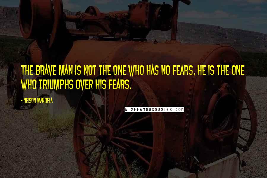 Nelson Mandela Quotes: The brave man is not the one who has no fears, he is the one who triumphs over his fears.