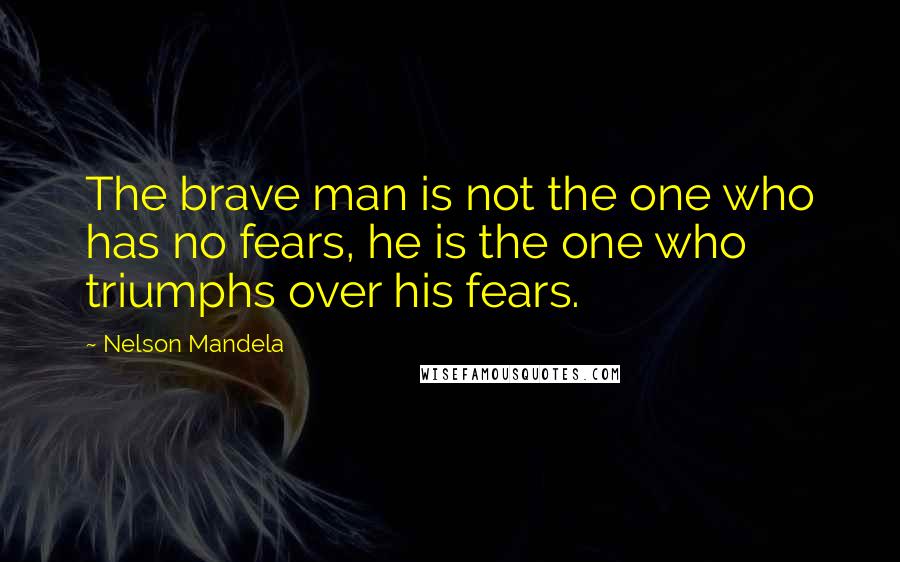 Nelson Mandela Quotes: The brave man is not the one who has no fears, he is the one who triumphs over his fears.
