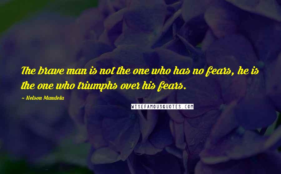 Nelson Mandela Quotes: The brave man is not the one who has no fears, he is the one who triumphs over his fears.