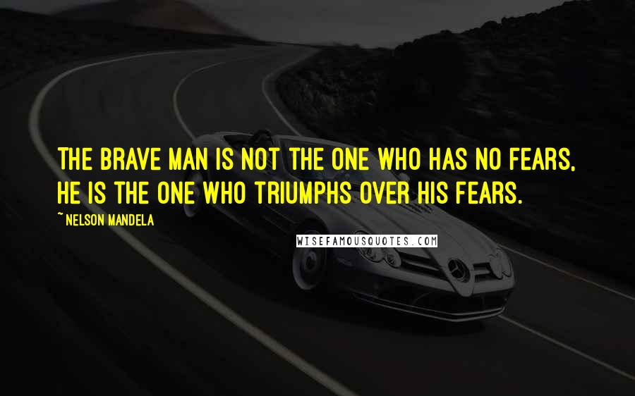 Nelson Mandela Quotes: The brave man is not the one who has no fears, he is the one who triumphs over his fears.