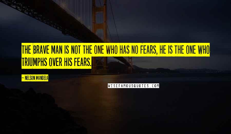 Nelson Mandela Quotes: The brave man is not the one who has no fears, he is the one who triumphs over his fears.