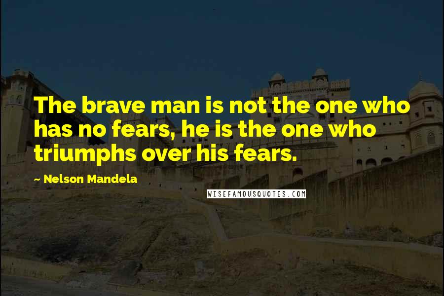 Nelson Mandela Quotes: The brave man is not the one who has no fears, he is the one who triumphs over his fears.