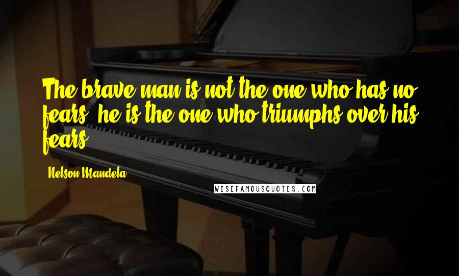 Nelson Mandela Quotes: The brave man is not the one who has no fears, he is the one who triumphs over his fears.