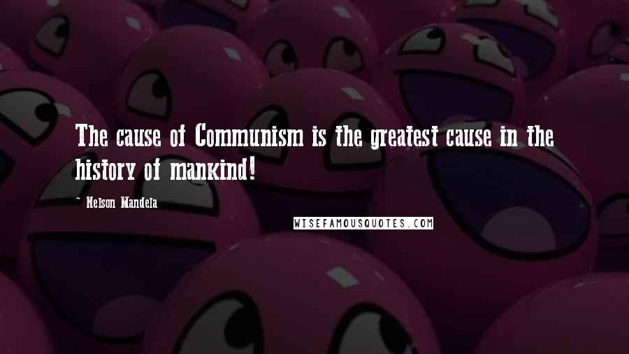 Nelson Mandela Quotes: The cause of Communism is the greatest cause in the history of mankind!