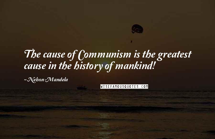 Nelson Mandela Quotes: The cause of Communism is the greatest cause in the history of mankind!