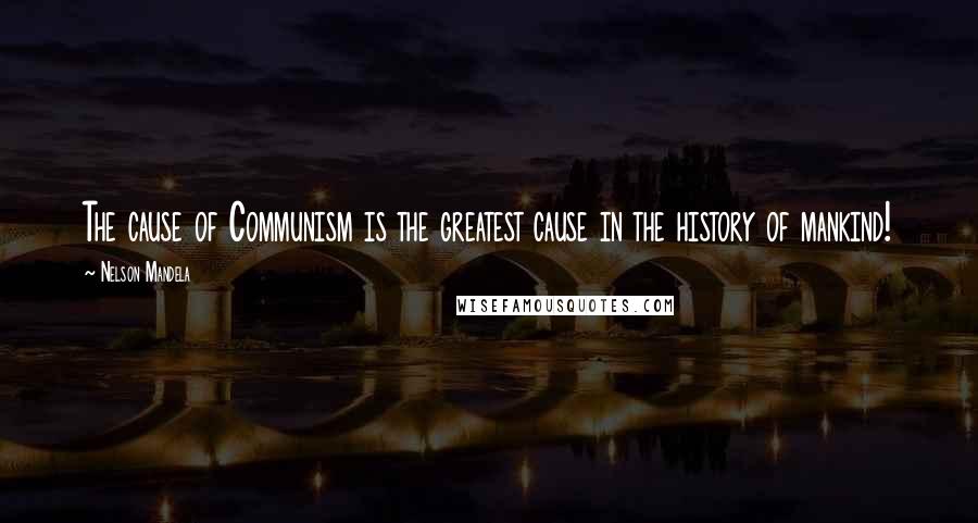 Nelson Mandela Quotes: The cause of Communism is the greatest cause in the history of mankind!