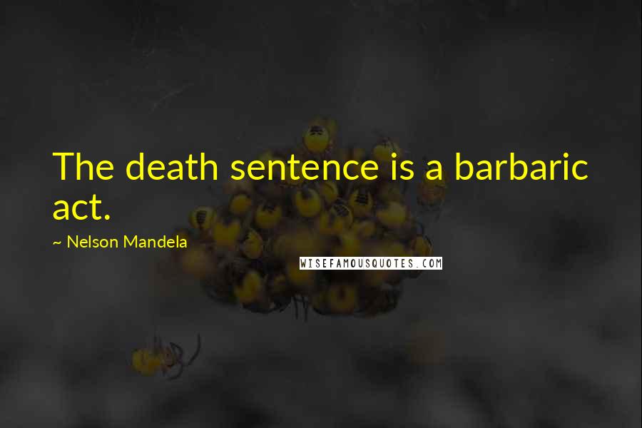 Nelson Mandela Quotes: The death sentence is a barbaric act.