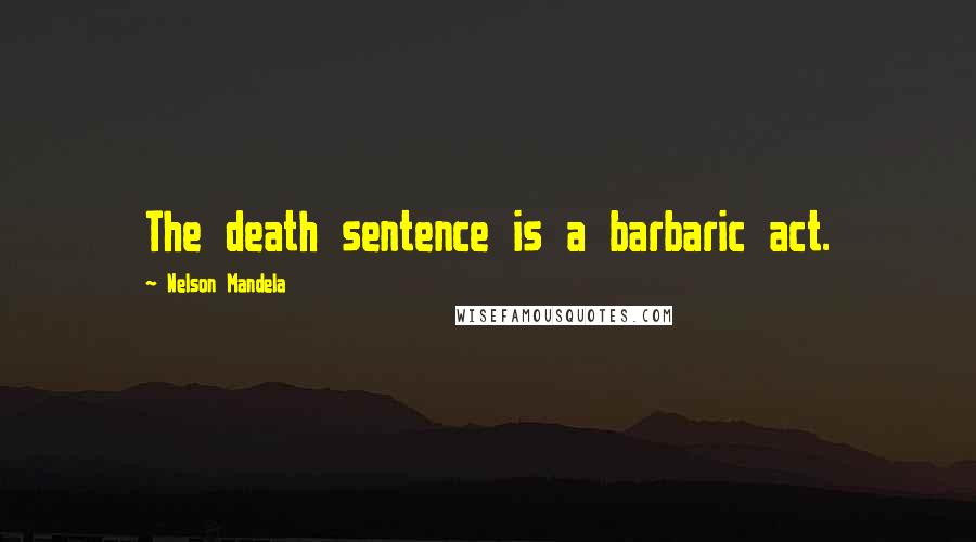 Nelson Mandela Quotes: The death sentence is a barbaric act.