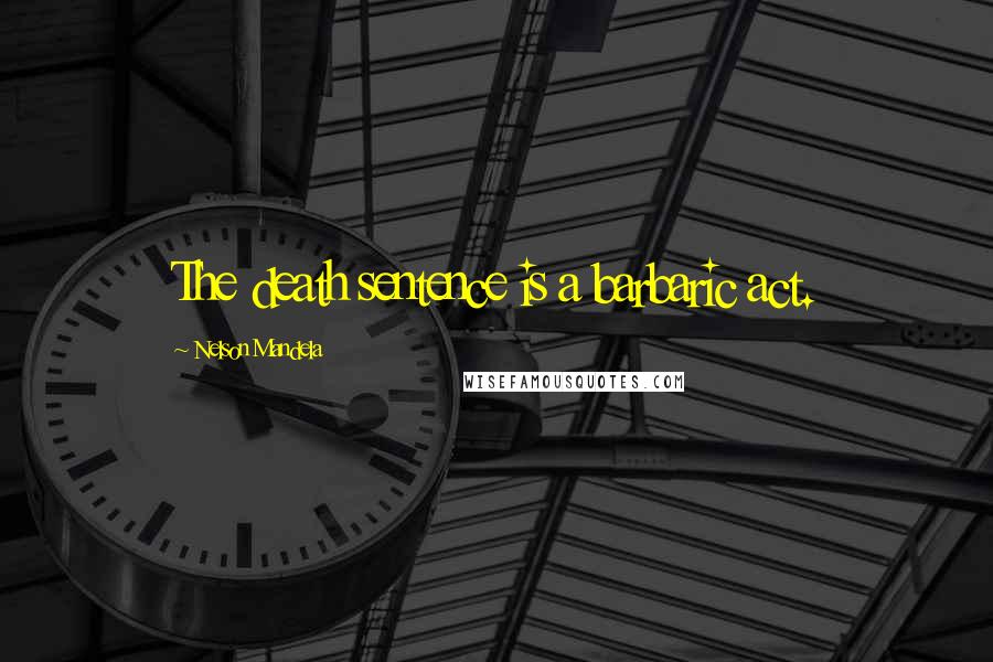 Nelson Mandela Quotes: The death sentence is a barbaric act.