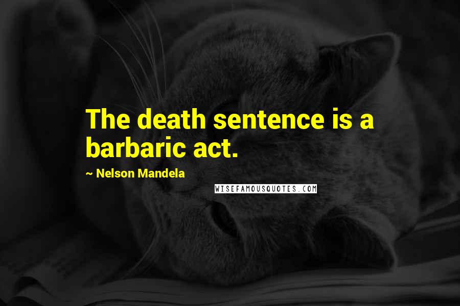 Nelson Mandela Quotes: The death sentence is a barbaric act.