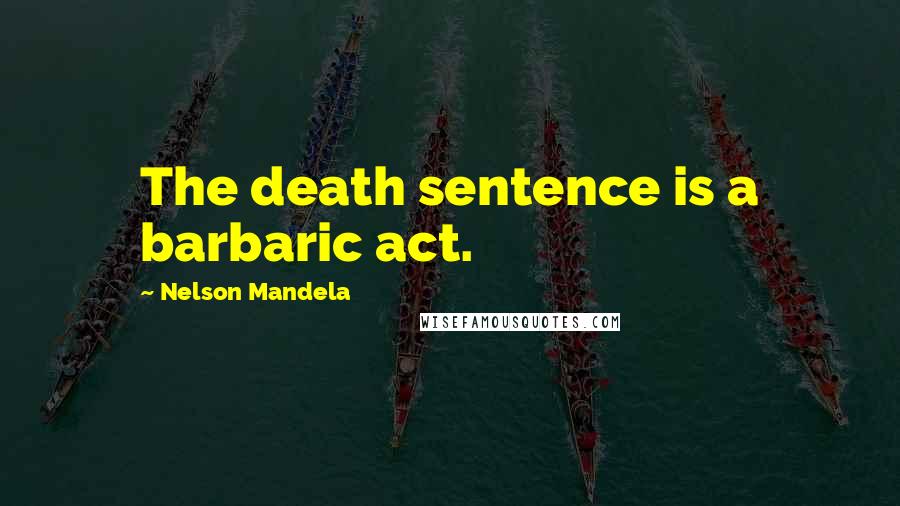 Nelson Mandela Quotes: The death sentence is a barbaric act.