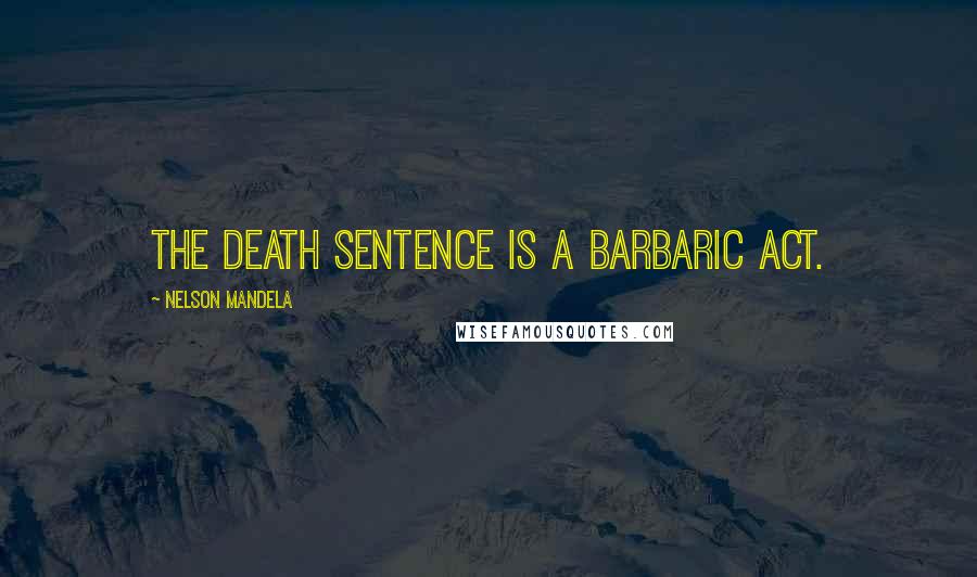 Nelson Mandela Quotes: The death sentence is a barbaric act.